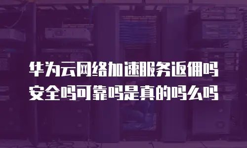 华为云网络加速服务返佣吗安全吗可靠吗是真的吗么吗
