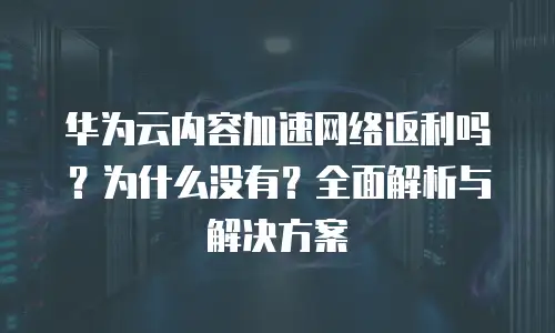华为云内容加速网络返利吗？为什么没有？全面解析与解决方案