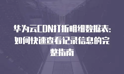 华为云CDN打折明细数据表：如何快速查看记录信息的完整指南