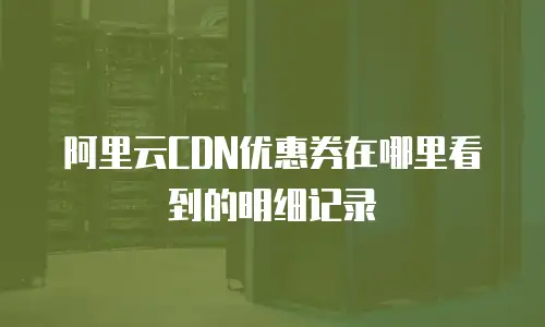 阿里云CDN优惠券在哪里看到的明细记录