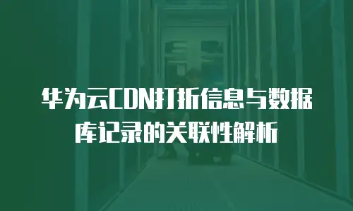 华为云CDN打折信息与数据库记录的关联性解析
