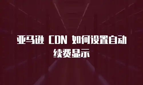 亚马逊 CDN 如何设置自动续费显示