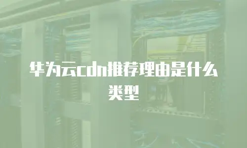华为云cdn推荐理由是什么类型
