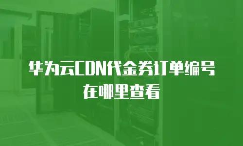 华为云CDN代金券订单编号在哪里查看