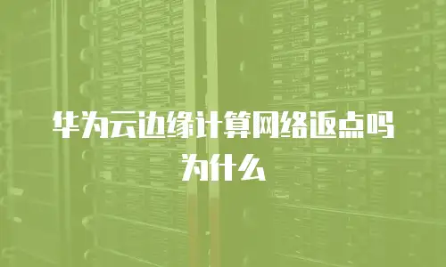 华为云边缘计算网络返点吗为什么