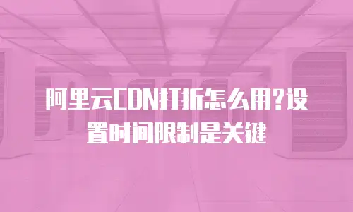 阿里云CDN打折怎么用?设置时间限制是关键