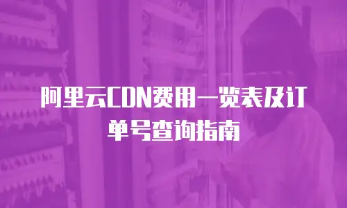 阿里云CDN费用一览表及订单号查询指南