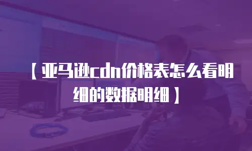 【亚马逊cdn价格表怎么看明细的数据明细】