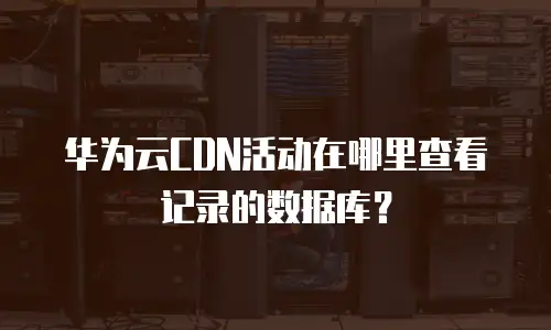 华为云CDN活动在哪里查看记录的数据库？
