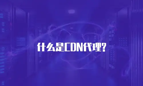  什么是CDN代理? 