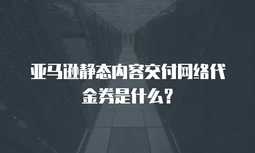 亚马逊静态内容交付网络代金券是什么？