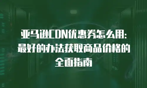 亚马逊CDN优惠券怎么用：最好的办法获取商品价格的全面指南