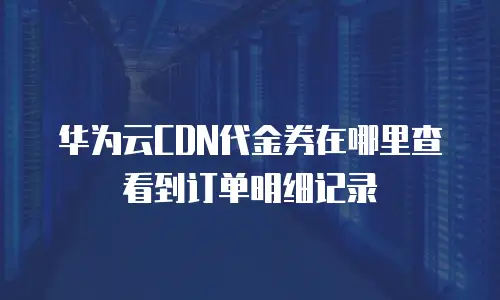 华为云CDN代金券在哪里查看到订单明细记录