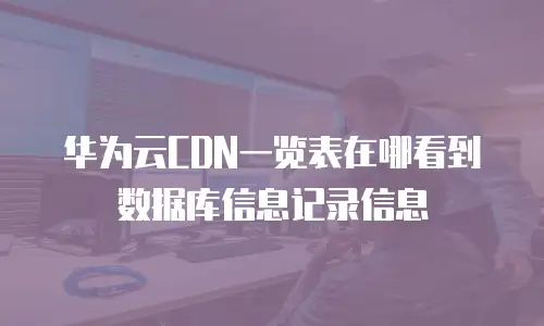 华为云CDN一览表在哪看到数据库信息记录信息