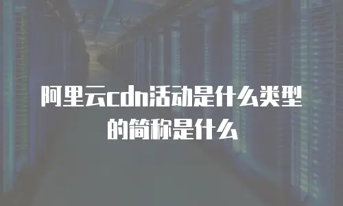 阿里云cdn活动是什么类型的简称是什么