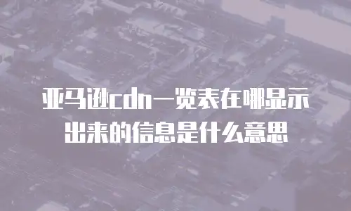 亚马逊cdn一览表在哪显示出来的信息是什么意思