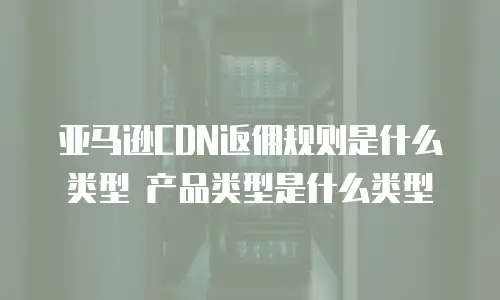 亚马逊CDN返佣规则是什么类型 产品类型是什么类型