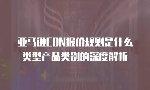 亚马逊CDN报价规则是什么类型产品类别的深度解析