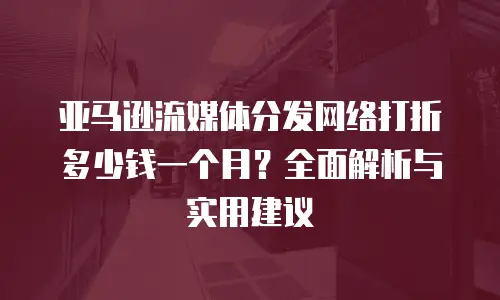 亚马逊流媒体分发网络打折多少钱一个月？全面解析与实用建议