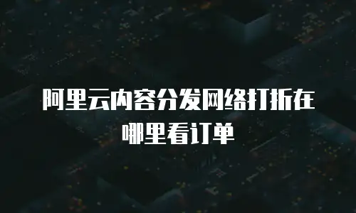 阿里云内容分发网络打折在哪里看订单