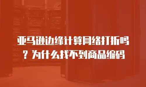 亚马逊边缘计算网络打折吗？为什么找不到商品编码