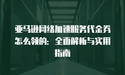 亚马逊网络加速服务代金券怎么领的：全面解析与实用指南