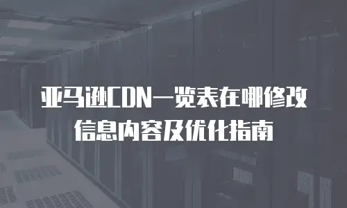 亚马逊CDN一览表在哪修改信息内容及优化指南