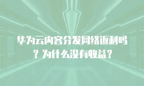 华为云内容分发网络返利吗？为什么没有收益？