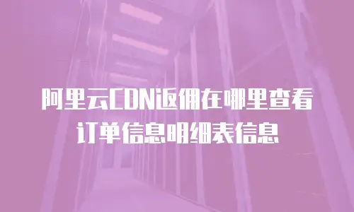 阿里云CDN返佣在哪里查看订单信息明细表信息