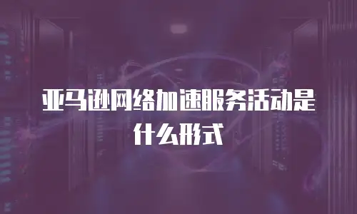 亚马逊网络加速服务活动是什么形式