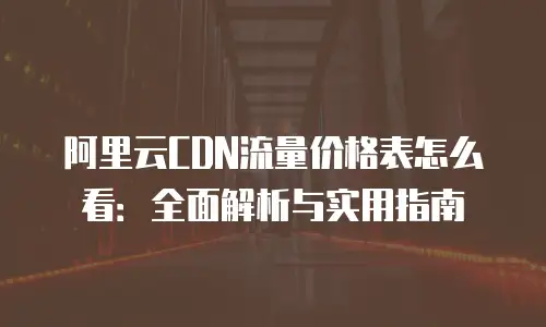 阿里云CDN流量价格表怎么看：全面解析与实用指南