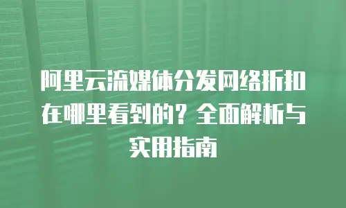 阿里云流媒体分发网络折扣在哪里看到的？全面解析与实用指南