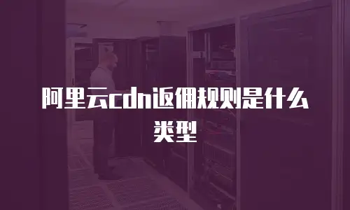 阿里云cdn返佣规则是什么类型