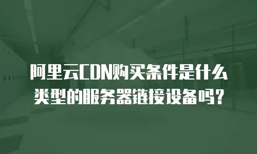 阿里云CDN购买条件是什么类型的服务器链接设备吗？