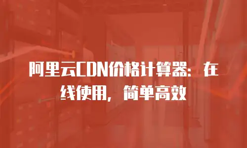 阿里云CDN价格计算器：在线使用，简单高效