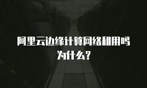 阿里云边缘计算网络租用吗为什么？