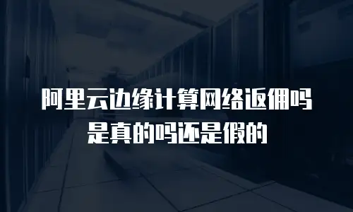 阿里云边缘计算网络返佣吗是真的吗还是假的