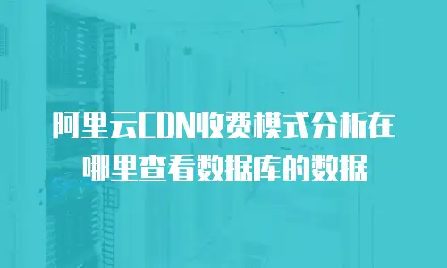 阿里云CDN收费模式分析在哪里查看数据库的数据