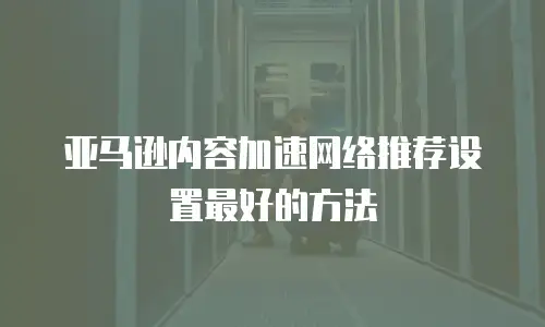 亚马逊内容加速网络推荐设置最好的方法