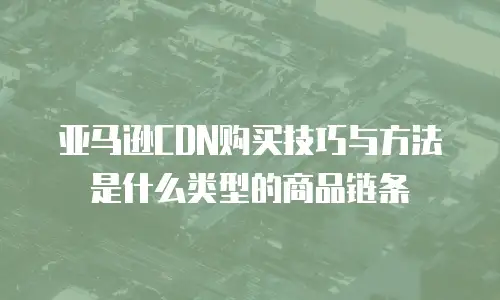 亚马逊CDN购买技巧与方法是什么类型的商品链条