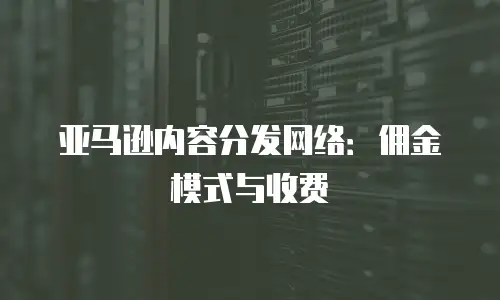 亚马逊内容分发网络：佣金模式与收费