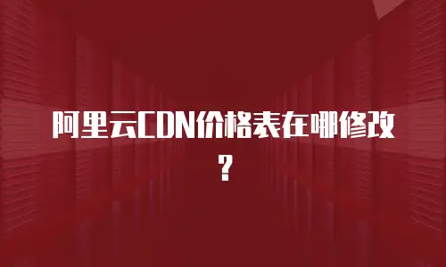 阿里云CDN价格表在哪修改？