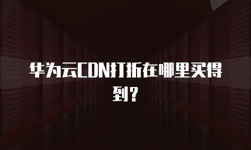 华为云CDN打折在哪里买得到？