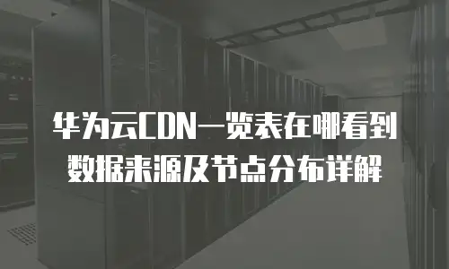华为云CDN一览表在哪看到数据来源及节点分布详解