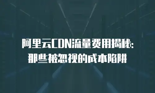 阿里云CDN流量费用揭秘：那些被忽视的成本陷阱