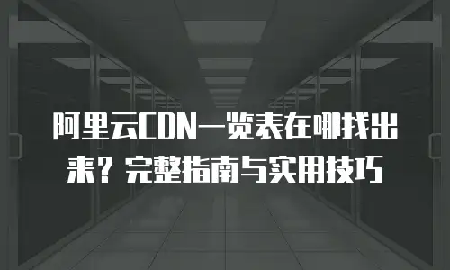 阿里云CDN一览表在哪找出来？完整指南与实用技巧