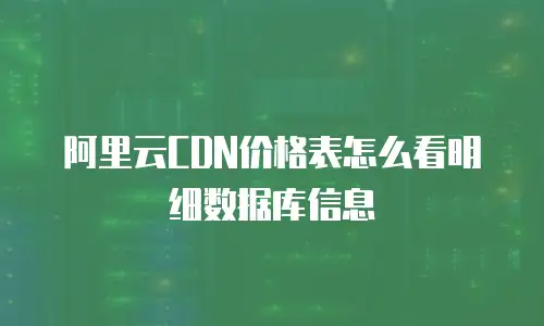 阿里云CDN价格表怎么看明细数据库信息