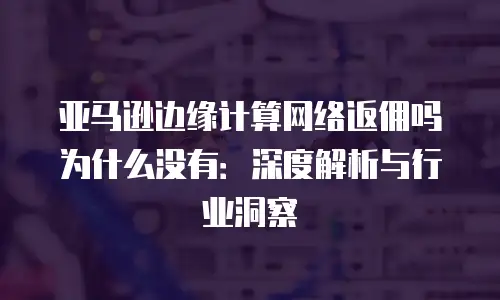 亚马逊边缘计算网络返佣吗为什么没有：深度解析与行业洞察