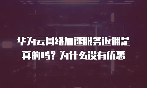 华为云网络加速服务返佣是真的吗？为什么没有优惠