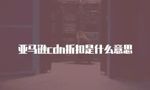亚马逊cdn折扣是什么意思